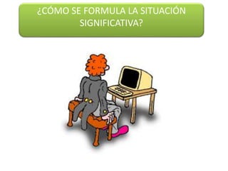 ¿CÓMO SE FORMULA LA SITUACIÓN
SIGNIFICATIVA?
 