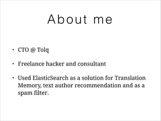 About me
•

CTO @ Tolq

•

Freelance hacker and consultant

•

Used ElasticSearch as a solution for Translation
Memory, text author recommendation and as a
spam filter.

 