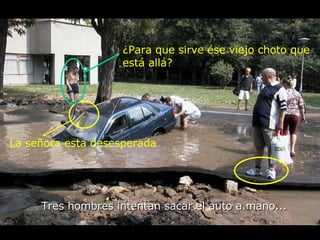 Tres hombres intentan sacar el auto a mano... La señora esta desesperada ¿ Para que sirve ése viejo choto que  está allá? 