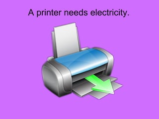 A printer needs electricity.
 