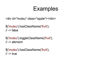 Examples  <div id=&quot;mutsu&quot; class=&quot;apple&quot;></div>   $( 'mutsu' ).hasClassName( 'fruit' ); // -> false   $( 'mutsu' ).toggleClassName( 'fruit' ); // -> element   $( 'mutsu' ).hasClassName( 'fruit' ); // -> true   