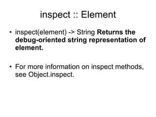 inspect :: Element inspect(element) -> String  Returns the debug-oriented string representation of element.   For more information on inspect methods, see Object.inspect. 