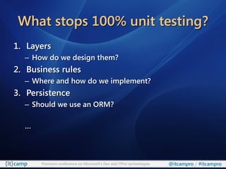 What stops 100% unit testing?
1. Layers
  – How do we design them?
2. Business rules
  – Where and how do we implement?
3. Persistence
  – Should we use an ORM?

  …



       Premium conference on Microsoft’s Dev and ITPro technologies   @itcampro / #itcampro
 