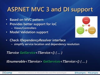 ASP.NET MVC 3 and DI support
• Based on MVC pattern
• Provides better support for IoC
   – Views/Controllers
• Model Validation support

• Check IDependencyResolver interface
   – simplify service location and dependency resolution


TService GetService<TService>() { … }

IEnumerable<TService> GetServices<TService>() { … }


        Premium conference on Microsoft’s Dev and ITPro technologies   @itcampro / #itcampro
 