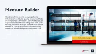 Health analytics tool to analyze patients’
information and build quality measures. Made
in compliance with Obama Care Act to reduce
expenses for healthcare. Integrated with EMR
to help providers manage performance-based
contracts, rapidly improve quality reporting
measures and enable proactive patient care.
PHP, AWS, MySQL
Case Study
 