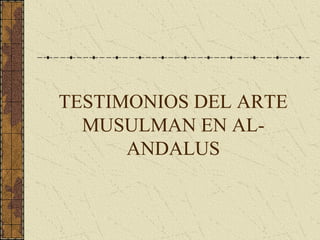 TESTIMONIOS DEL ARTE
MUSULMAN EN AL-
ANDALUS
 