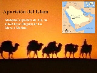 Aparición del Islam
Mahoma, el profeta de Alá, en
el 622 huye (Hégira) de La
Meca a Medina.
 