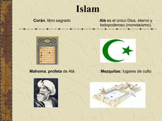 Islam
Corán, libro sagrado Alá es el único Dios, eterno y
todopoderoso (monoteísmo).
Mahoma, profeta de Alá Mezquitas: lugares de culto
 