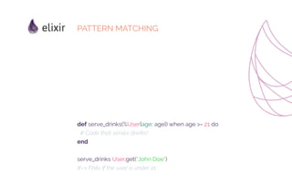 def serve_drinks(%User{age: age}) when age >= 21 do
# Code that serves drinks!
end
serve_drinks User.get(“John Doe”)
#=> Fails if the user is under 21
PATTERN MATCHING
 