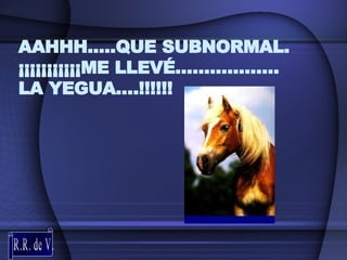 AAHHH.....QUE SUBNORMAL. ¡¡¡¡¡¡¡¡¡¡¡ME LLEVÉ……………… LA YEGUA….!!!!!! R.R. de V. 