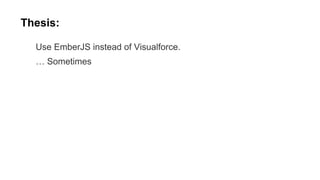 Thesis:
Use EmberJS instead of Visualforce.
… Sometimes

 