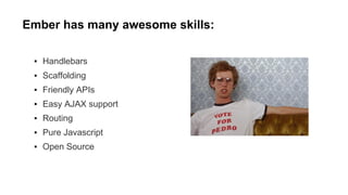 Ember has many awesome skills:
▪ Handlebars
▪ Scaffolding
▪ Friendly APIs
▪ Easy AJAX support
▪ Routing
▪ Pure Javascript
▪ Open Source

 