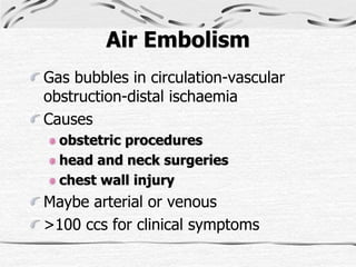 Air Embolism
Gas bubbles in circulation-vascular
obstruction-distal ischaemia
Causes
obstetric procedures
head and neck surgeries
chest wall injury
Maybe arterial or venous
>100 ccs for clinical symptoms
 