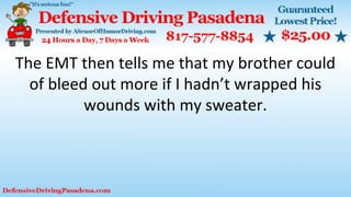 The EMT then tells me that my brother could
of bleed out more if I hadn’t wrapped his
wounds with my sweater.
 