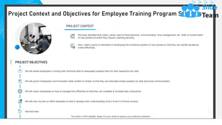 PROJECT OBJECTIVES
We will assist employees in honing their technical skills to adequately prepare them for their respective job roles
We will coach employees on how to manage time efficiently so that they can multitask & increase their productivity
We will train recruits on office etiquettes so that to develop their understanding of do’s & don’t of formal conduct.
Add text here
We will groom employee's communication skills (written & verbal) so that they can articulate emails properly for clear &concise communication
PROJECT CONTEXT
We have identified that (client_name) want to hone technical, communication, time management, etc. skills of current batch
of new joinees for which they require coaching services.
Also, (client_name) is interested in developing the emotional quotient of new joinees so that they can handle situational
crises effectively.
This slide is 100% editable. Adapt it to your needs & capture your audience’s attention.
Project Context and Objectives for Employee Training Program Services
5
 