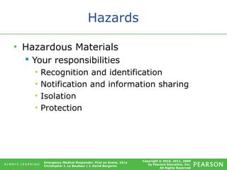 Copyright © 2016, 2011, 2009
by Pearson Education, Inc.
All Rights Reserved
Emergency Medical Responder: First on Scene, 10/e
Christopher J. Le Baudour | J. David Bergeron
Hazards
• Hazardous Materials
 Your responsibilities
• Recognition and identification
• Notification and information sharing
• Isolation
• Protection
 