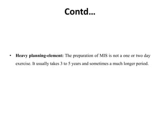 Contd…
• Heavy planning-element: The preparation of MIS is not a one or two day
exercise. It usually takes 3 to 5 years and sometimes a much longer period.
 