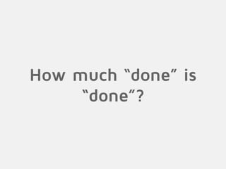 How much “done” is
“done”?
 