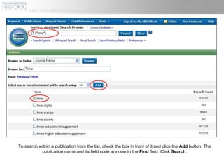 To search within a publication from the list, check the box in front of it and click the  Add  button. The publication name and its field code are now in the  Find  field. Click  Search . 
