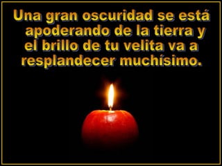 Una gran oscuridad se está apoderando de la tierra y  el brillo de tu velita va a  resplandecer muchísimo.  