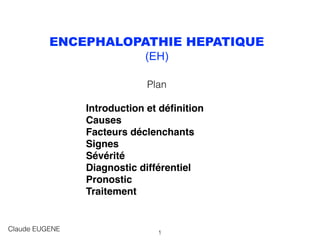 ENCEPHALOPATHIE HEPATIQUE
(EH)
Plan
Introduction et déﬁnition
Causes
Facteurs déclenchants
Signes
Sévérité
Diagnostic différentiel
Pronostic
Traitement
Claude EUGENE 1
 