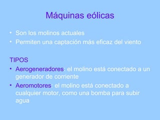 Máquinas eólicas Son los molinos actuales Permiten una captación más eficaz del viento TIPOS Aerogeneradores : el molino está conectado a un generador de corriente Aeromotores : el molino está conectado a cualquier motor, como una bomba para subir agua 