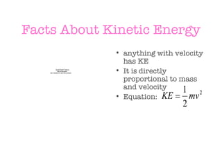 Facts About Kinetic Energy anything with velocity has KE It is directly proportional to mass and velocity Equation: 