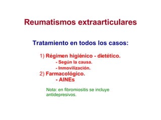 Reumatismos extraarticulares Tratamiento en todos los casos: 1)  Régimen higiénico - dietético. - Según la causa. - Inmovilización. 2)  Farmacológico. - AINEs Nota: en fibromiositis se incluye antidepresivos. 