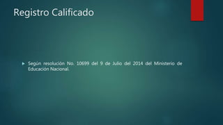 Registro Calificado
 Según resolución No. 10699 del 9 de Julio del 2014 del Ministerio de
Educación Nacional.
 