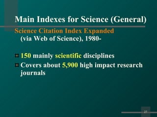 Main Indexes for Science (General) Science Citation Index Expanded (via   Web of Science), 1980- 150  mainly  scientific  disciplines Covers about  5,900  high impact research journals 