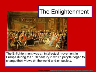 The Enlightenment The Enlightenment was an intellectual movement in Europe during the 18th century in which people began to change their views on the world and on society. Salon Image:  www.biographie.net/Anicet-Charles-Gabriel-Lem ...   