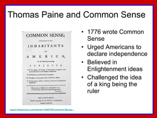 Thomas Paine and Common Sense 1776 wrote Common Sense Urged Americans to declare independence Believed in Enlightenment ideas Challenged the idea of a king being the ruler www.britannica.com/eb/art-104210/Common-Sense...   