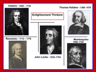 Enlightenment Thinkers Thomas Hobbes -  1588- 1679   John Locke -  1632–1704  Voltaire -  1650 – 1722 Montesquieu  1689–1755   Rousseau -  1712 – 1778 