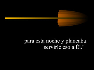 para esta noche y planeaba servirle eso a Él.&quot;  