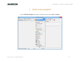 SilverDev – Tutorial – Build a Graph 
Experia Europe – All Rights Reserved -- 3/ 19 
1. Build a new program 
Launch SilverDev Designer and select a context from the menu Tools > Context. 
 