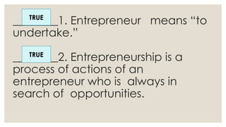 ________1. Entrepreneur means “to
undertake.”
________2. Entrepreneurship is a
process of actions of an
entrepreneur who is always in
search of opportunities.
TRUE
TRUE
 