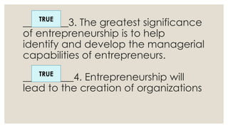 _________3. The greatest significance
of entrepreneurship is to help
identify and develop the managerial
capabilities of entrepreneurs.
__________4. Entrepreneurship will
lead to the creation of organizations
TRUE
TRUE
 