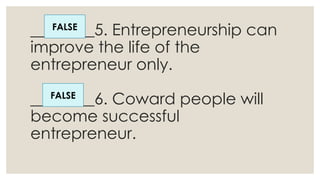 ________5. Entrepreneurship can
improve the life of the
entrepreneur only.
________6. Coward people will
become successful
entrepreneur.
FALSE
FALSE
 