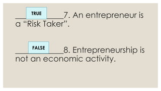 ____________7. An entrepreneur is
a “Risk Taker”.
____________8. Entrepreneurship is
not an economic activity.
TRUE
FALSE
 