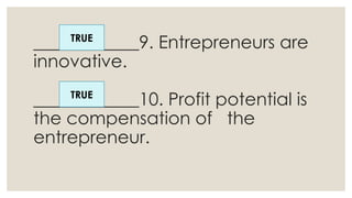 ____________9. Entrepreneurs are
innovative.
____________10. Profit potential is
the compensation of the
entrepreneur.
TRUE
TRUE
 