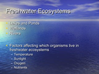 Freshwater EcosystemsFreshwater Ecosystems
• Lakes and PondsLakes and Ponds
• WetlandsWetlands
• RiversRivers
• Factors affecting which organisms live inFactors affecting which organisms live in
freshwater ecosystemsfreshwater ecosystems
– TemperatureTemperature
– SunlightSunlight
– OxygenOxygen
– NutrientsNutrients
 