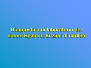 Diagnostica di laboratorio del
danno Epatico: Enzimi di citolisi
 