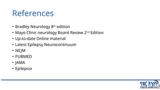 References
• Bradley Neurology 8th
edition
• Mayo Clinic neurology Board Review 2nd
Edition
• Up-to-date Online material
• Latest Epilepsy Neurocontinuum
• NEJM
• PUBMED
• JAMA
• Epilepsia
 