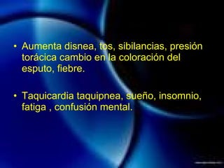Aumenta disnea, tos, sibilancias, presión torácica cambio en la coloración del esputo, fiebre. Taquicardia taquipnea, sueño, insomnio, fatiga , confusión mental. 