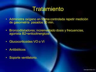 Tratamiento Administra oxígeno en forma controlada repetir medición de gasometría  pasados 30 min. Broncodilatadores; incrementado dosis y frecuencias, agonista B2+anticolinergicos Glucocorticoides VO o VI Antibióticos Soporte ventilatorio. 