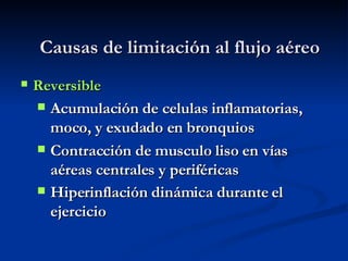 Causas de limitación al flujo aéreo Reversible Acumulación de celulas inflamatorias, moco, y exudado en bronquios  Contracción de musculo liso en vías aéreas centrales y periféricas  Hiperinflación dinámica durante el ejercicio   