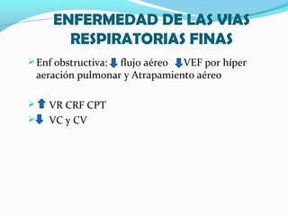 ENFERMEDAD DE LAS VIAS
RESPIRATORIAS FINAS
Enf obstructiva: flujo aéreo VEF por híper
aeración pulmonar y Atrapamiento aéreo
 VR CRF CPT
 VC y CV
 