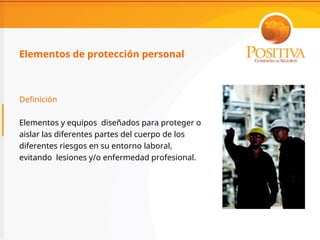 Elementos de protección personal
Definición
Elementos y equipos diseñados para proteger o
aislar las diferentes partes del cuerpo de los
diferentes riesgos en su entorno laboral,
evitando lesiones y/o enfermedad profesional.
 