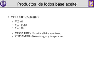 • VISCOSIFICADORES:
- VG -69
- VG - PLUS
- VG - HT
- VERSA HRP - Necesita sólidos reactivos.
- VERSAMOD - Necesita agua y temperatura.
Productos de lodos base aceite
 