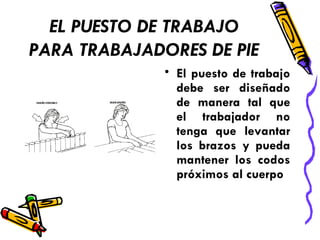EL PUESTO DE TRABAJO
PARA TRABAJADORES DE PIE
• El puesto de trabajo
debe ser diseñado
de manera tal que
el trabajador no
tenga que levantar
los brazos y pueda
mantener los codos
próximos al cuerpo
 